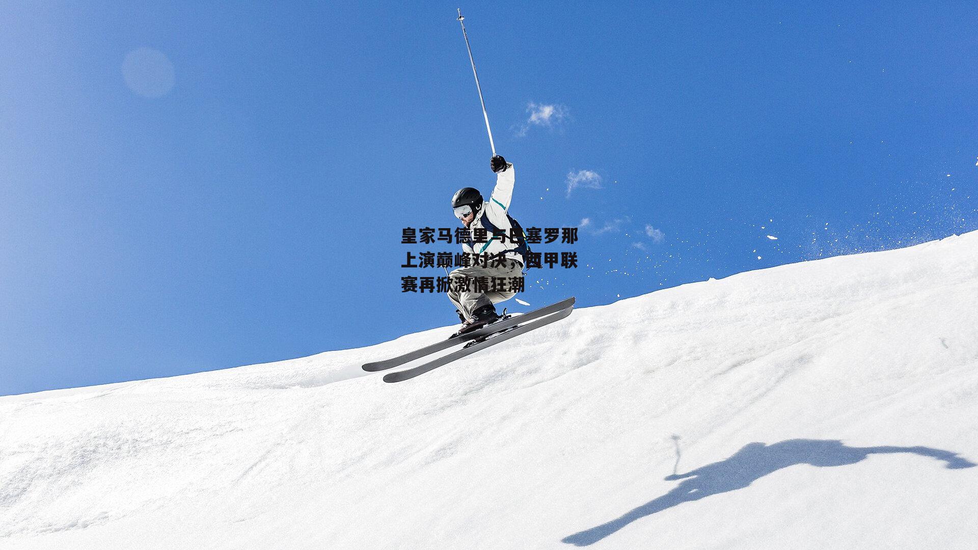 皇家马德里与巴塞罗那上演巅峰对决，西甲联赛再掀激情狂潮