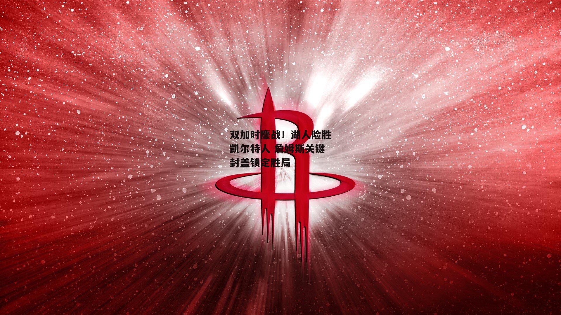 双加时鏖战！湖人险胜凯尔特人 詹姆斯关键封盖锁定胜局
